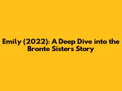 Emily (2022): A Deep Dive into the Bronte Sisters' Story