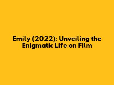 Emily (2022): Unveiling the Enigmatic Life on Film