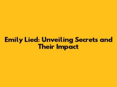 Emily Lied: Unveiling Secrets and Their Impact