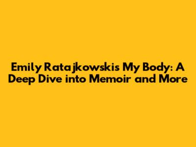 Emily Ratajkowski's 'My Body': A Deep Dive into Memoir and More