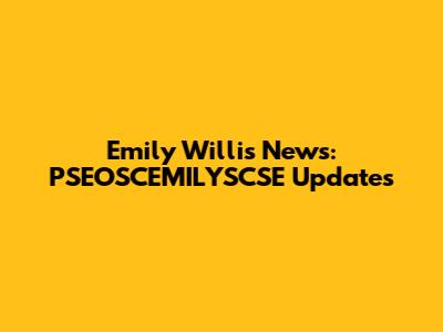 Emily Willis News: PSEOSCEMILYSCSE Updates