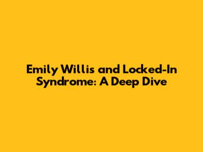 Emily Willis and Locked-In Syndrome: A Deep Dive