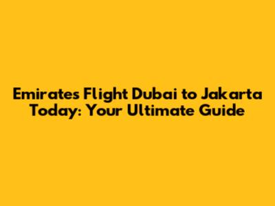 Emirates Flight Dubai to Jakarta Today: Your Ultimate Guide