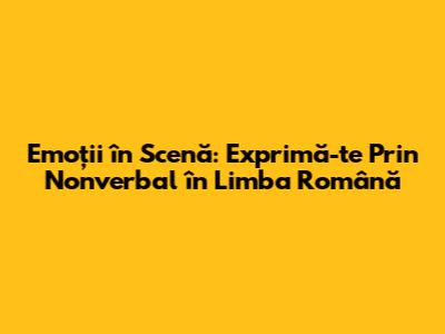 Emoții în Scenă: Exprimă-te Prin Nonverbal în Limba Română