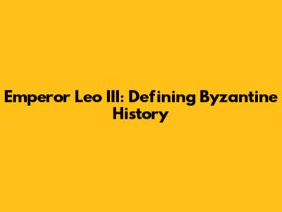 Emperor Leo III: Defining Byzantine History