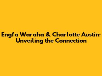 Engfa Waraha & Charlotte Austin: Unveiling the Connection