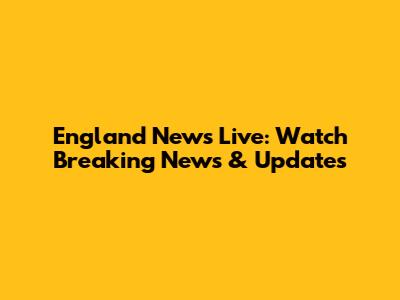 England News Live: Watch Breaking News & Updates