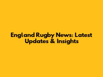 England Rugby News: Latest Updates & Insights
