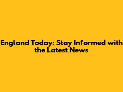 England Today: Stay Informed with the Latest News