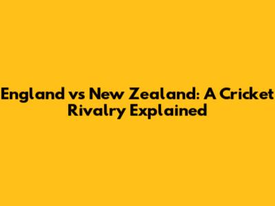 England vs New Zealand: A Cricket Rivalry Explained