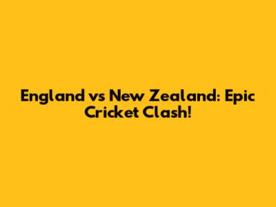 England vs New Zealand: Epic Cricket Clash!