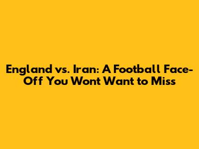 England vs. Iran: A Football Face-Off You Won't Want to Miss