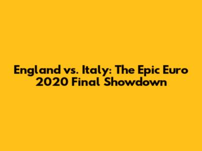 England vs. Italy: The Epic Euro 2020 Final Showdown