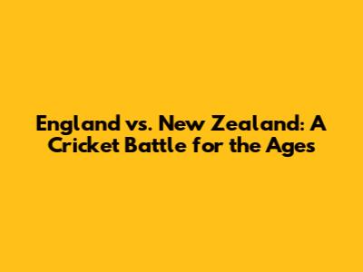 England vs. New Zealand: A Cricket Battle for the Ages