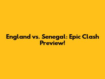 England vs. Senegal: Epic Clash Preview!