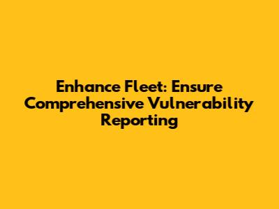 Enhance Fleet: Ensure Comprehensive Vulnerability Reporting