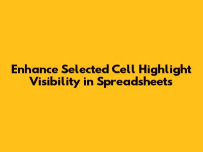 Enhance Selected Cell Highlight Visibility in Spreadsheets