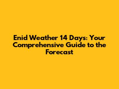 Enid Weather 14 Days: Your Comprehensive Guide to the Forecast