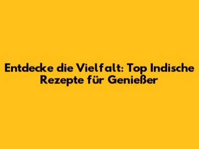 Entdecke die Vielfalt: Top Indische Rezepte für Genießer