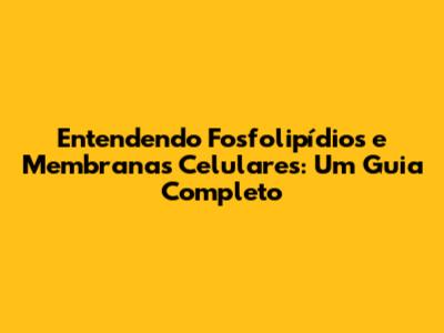Entendendo Fosfolipídios e Membranas Celulares: Um Guia Completo