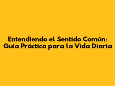 Entendiendo el Sentido Común: Guía Práctica para la Vida Diaria