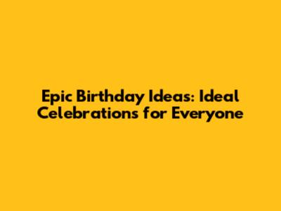 Epic Birthday Ideas: Ideal Celebrations for Everyone