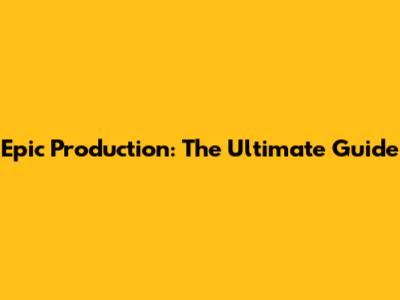 Epic Production: The Ultimate Guide
