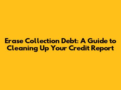 Erase Collection Debt: A Guide to Cleaning Up Your Credit Report