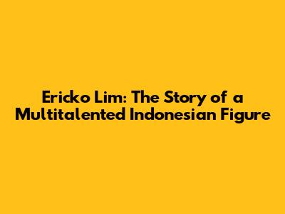 Ericko Lim: The Story of a Multitalented Indonesian Figure