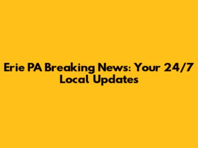 Erie PA Breaking News: Your 24/7 Local Updates
