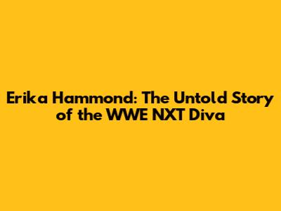 Erika Hammond: The Untold Story of the WWE NXT Diva
