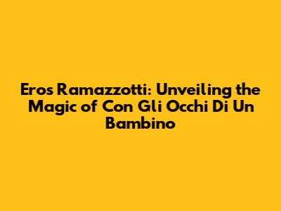 Eros Ramazzotti: Unveiling the Magic of 'Con Gli Occhi Di Un Bambino'