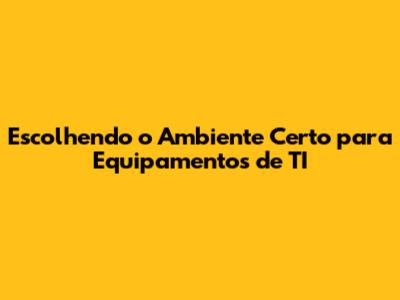 Escolhendo o Ambiente Certo para Equipamentos de TI