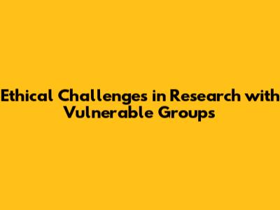 Ethical Challenges in Research with Vulnerable Groups