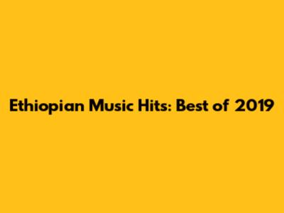 Ethiopian Music Hits: Best of 2019