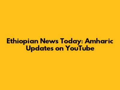 Ethiopian News Today: Amharic Updates on YouTube