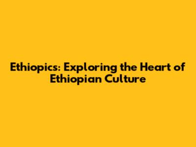 Ethiopics: Exploring the Heart of Ethiopian Culture