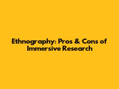 Ethnography: Pros & Cons of Immersive Research