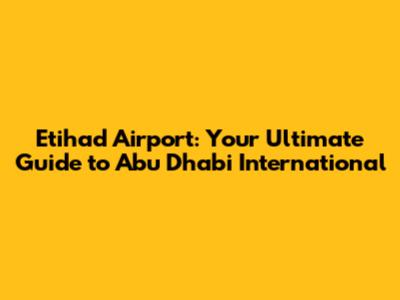 Etihad Airport: Your Ultimate Guide to Abu Dhabi International