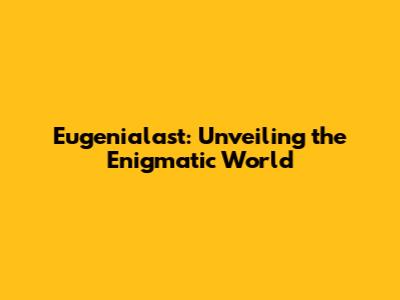 Eugenialast: Unveiling the Enigmatic World
