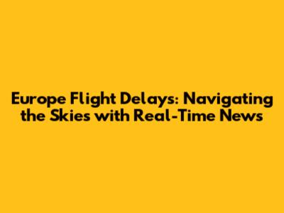 Europe Flight Delays: Navigating the Skies with Real-Time News