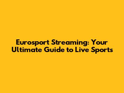 Eurosport Streaming: Your Ultimate Guide to Live Sports