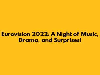 Eurovision 2022: A Night of Music, Drama, and Surprises!