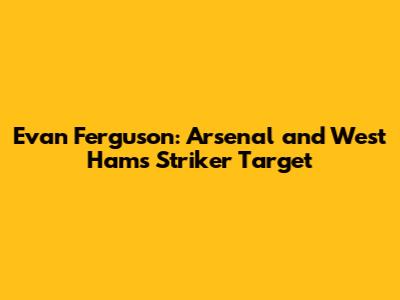 Evan Ferguson: Arsenal and West Ham's Striker Target