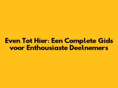 Even Tot Hier: Een Complete Gids voor Enthousiaste Deelnemers