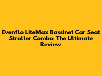 Evenflo LiteMax Bassinet Car Seat Stroller Combo: The Ultimate Review