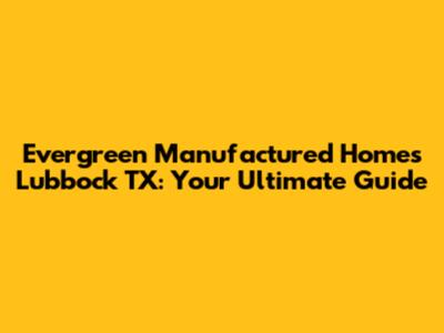 Evergreen Manufactured Homes Lubbock TX: Your Ultimate Guide