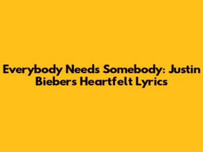 Everybody Needs Somebody: Justin Bieber's Heartfelt Lyrics