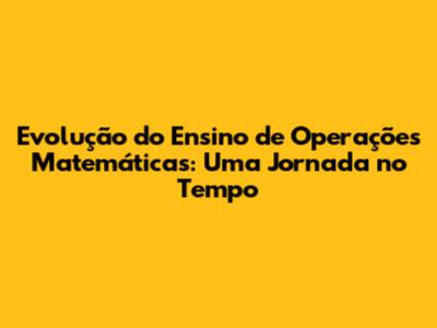 Evolução do Ensino de Operações Matemáticas: Uma Jornada no Tempo
