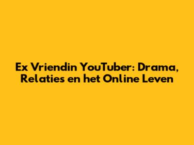 Ex Vriendin YouTuber: Drama, Relaties en het Online Leven